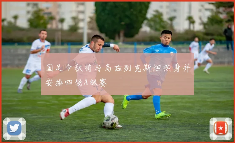 国足今秋将与乌兹别克斯坦热身并安排四场A级赛