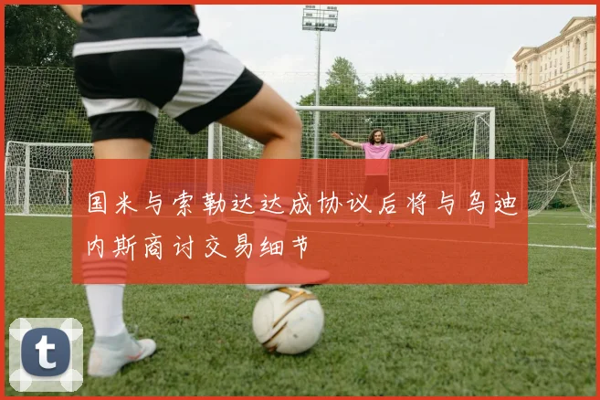 国米与索勒达达成协议后将与乌迪内斯商讨交易细节