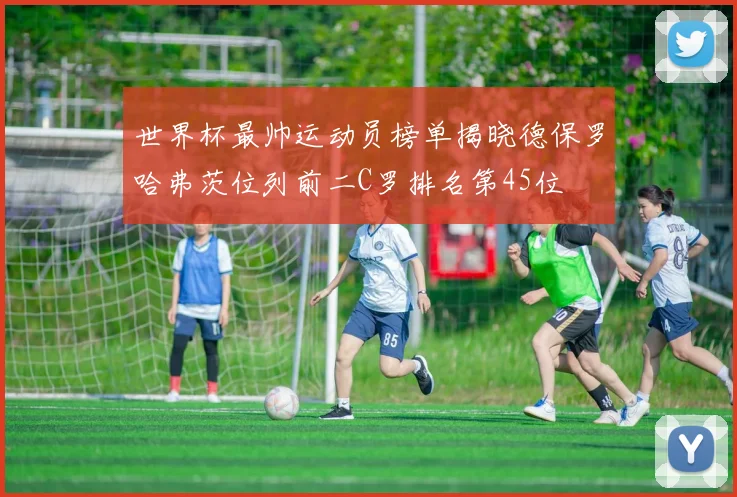 世界杯最帅运动员榜单揭晓德保罗哈弗茨位列前二C罗排名第45位