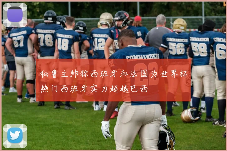 秘鲁主帅称西班牙和法国为世界杯热门西班牙实力超越巴西