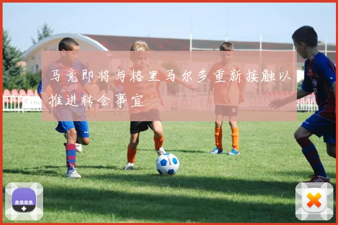 马竞即将与格里马尔多重新接触以推进转会事宜