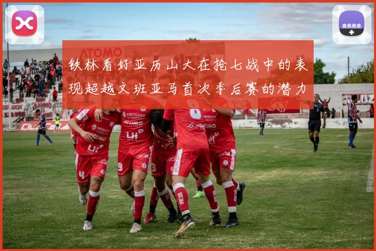 铁林看好亚历山大在抢七战中的表现超越文班亚马首次季后赛的潜力