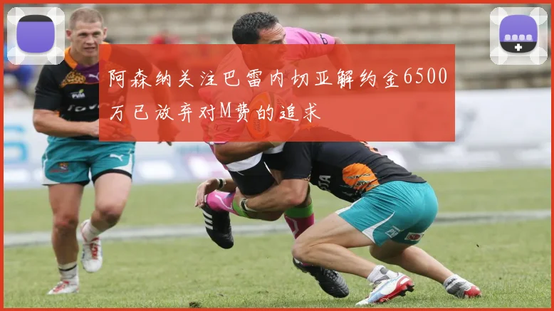 阿森纳关注巴雷内切亚解约金6500万已放弃对M费的追求