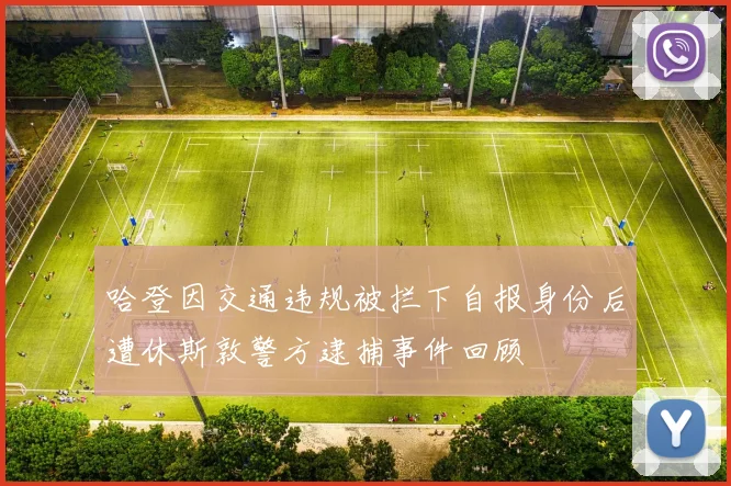 哈登因交通违规被拦下自报身份后遭休斯敦警方逮捕事件回顾