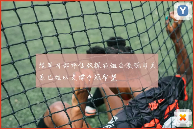 绿军内部评估双探花组合表现与关系已难以支撑夺冠希望