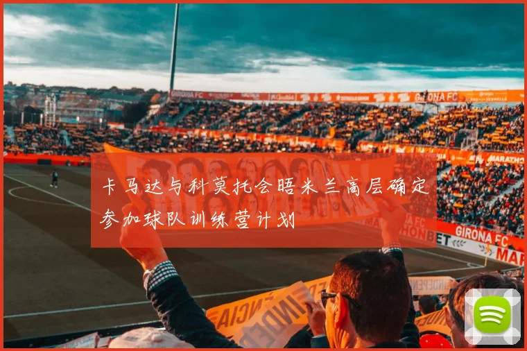 卡马达与科莫托会晤米兰高层确定参加球队训练营计划