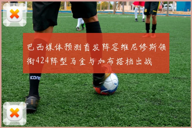 巴西媒体预测首发阵容维尼修斯领衔424阵型马金与加布搭档出战