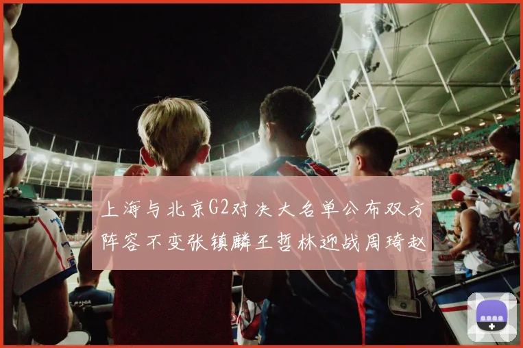 上海与北京G2对决大名单公布双方阵容不变张镇麟王哲林迎战周琦赵睿