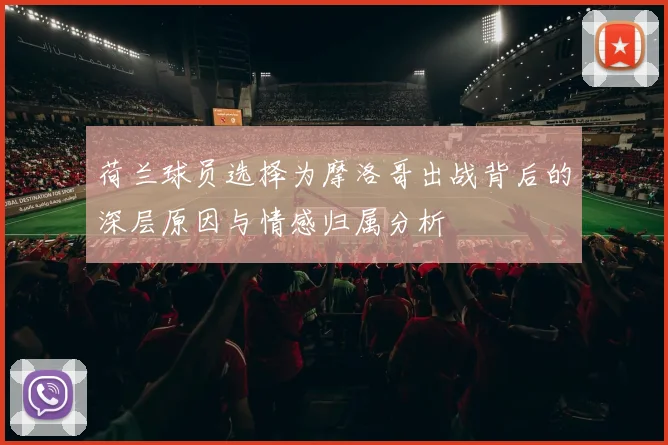 荷兰球员选择为摩洛哥出战背后的深层原因与情感归属分析