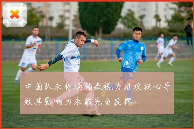 中国队未将杨瀚森视为进攻核心导致其影响力未能充分发挥