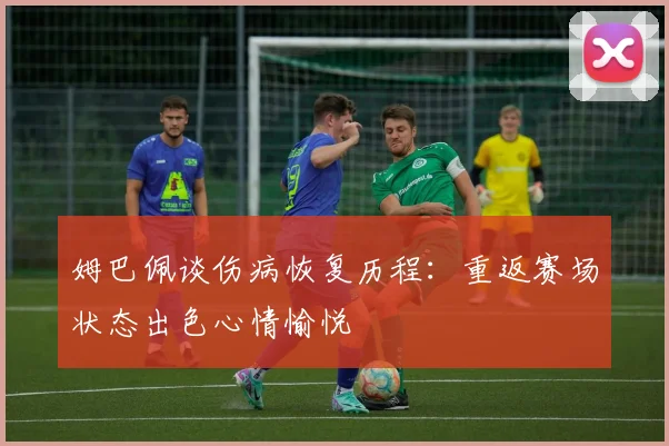 姆巴佩谈伤病恢复历程：重返赛场状态出色心情愉悦