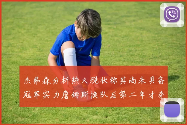 杰弗森分析热火现状称其尚未具备冠军实力詹姆斯换队后第二年才夺冠