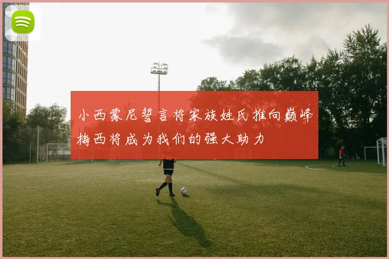 小西蒙尼誓言将家族姓氏推向巅峰梅西将成为我们的强大助力