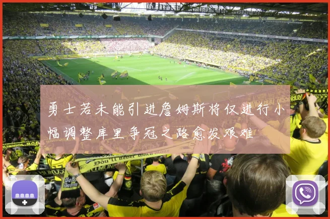 勇士若未能引进詹姆斯将仅进行小幅调整库里争冠之路愈发艰难