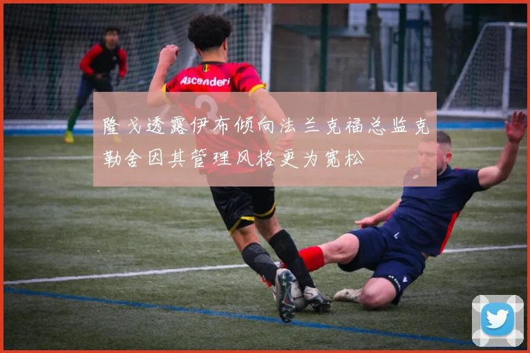 隆戈透露伊布倾向法兰克福总监克勒舍因其管理风格更为宽松
