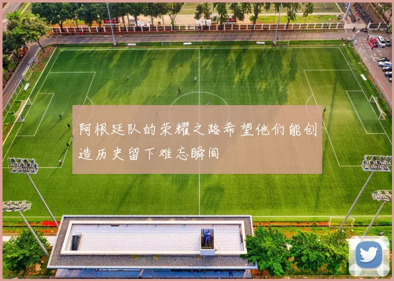 阿根廷队的荣耀之路希望他们能创造历史留下难忘瞬间