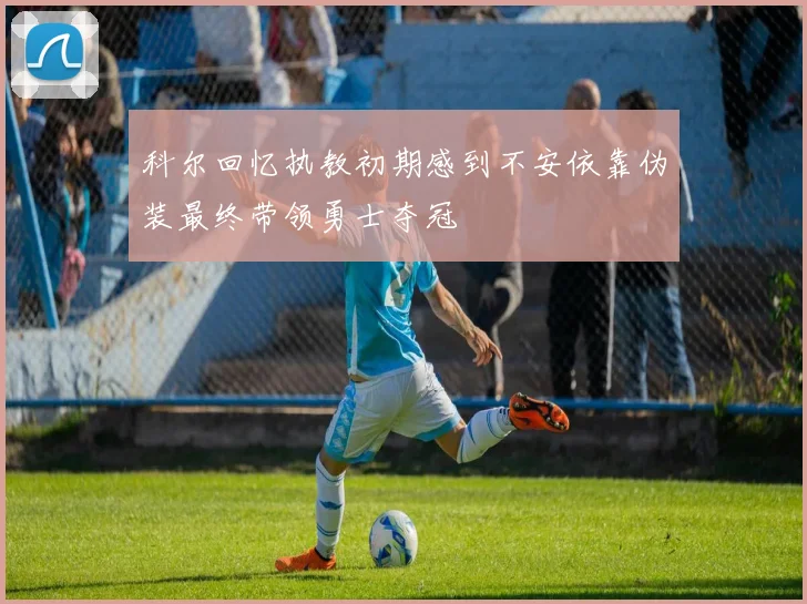 科尔回忆执教初期感到不安依靠伪装最终带领勇士夺冠