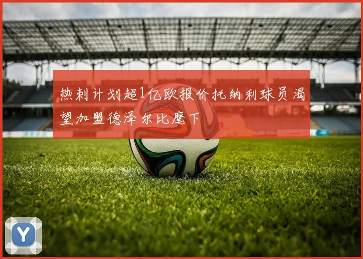 热刺计划超1亿欧报价托纳利球员渴望加盟德泽尔比麾下