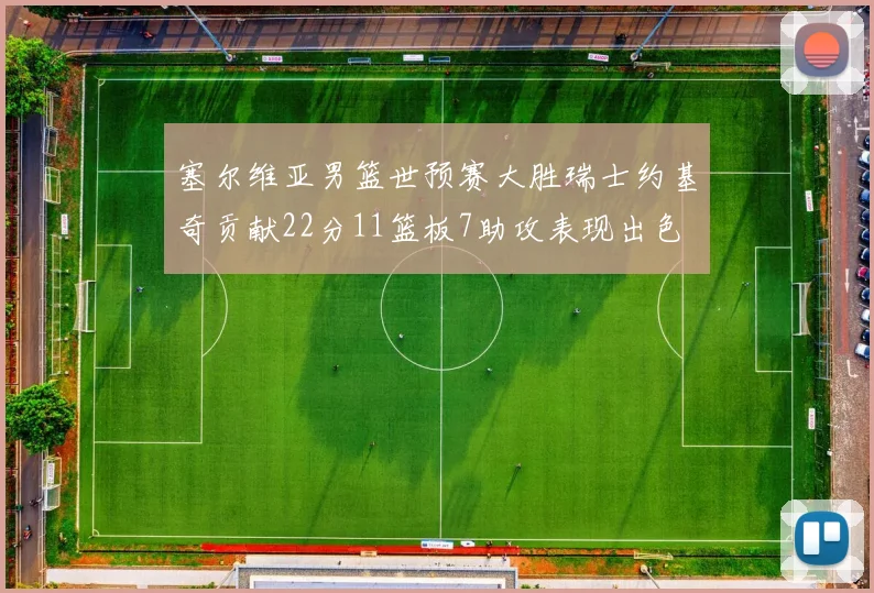 塞尔维亚男篮世预赛大胜瑞士约基奇贡献22分11篮板7助攻表现出色