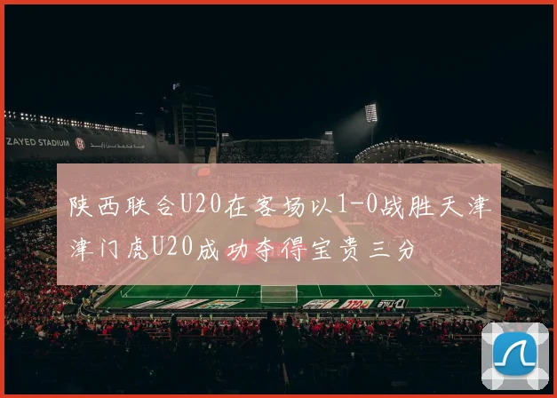 陕西联合U20在客场以1-0战胜天津津门虎U20成功夺得宝贵三分