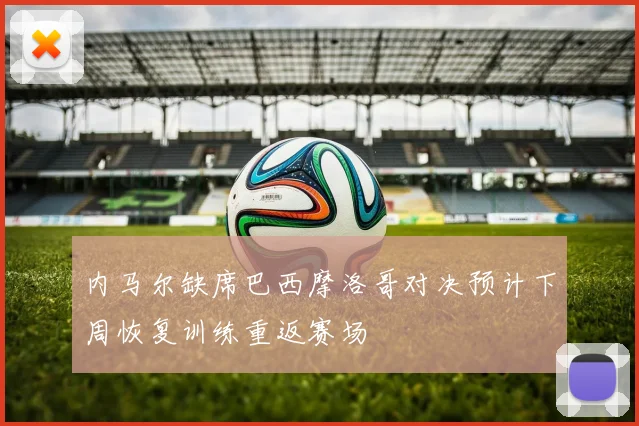 内马尔缺席巴西摩洛哥对决预计下周恢复训练重返赛场