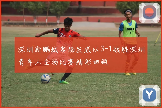 深圳新鹏城客场发威以3-1战胜深圳青年人全场比赛精彩回顾