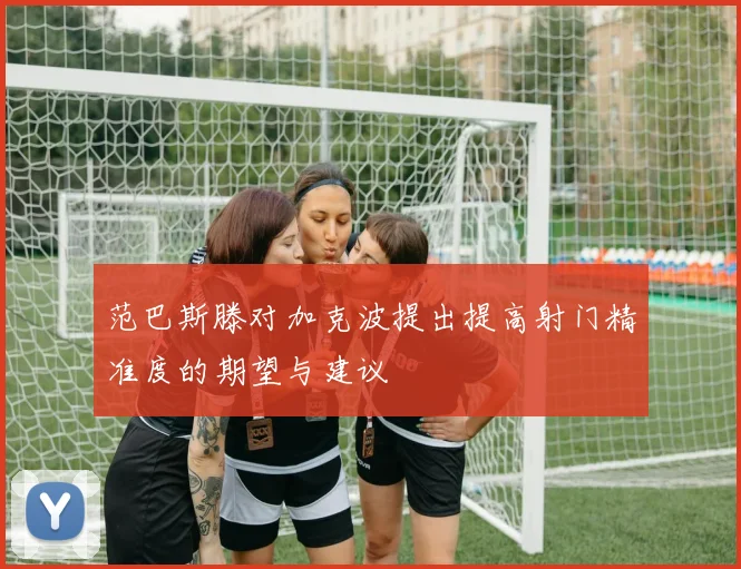 范巴斯滕对加克波提出提高射门精准度的期望与建议