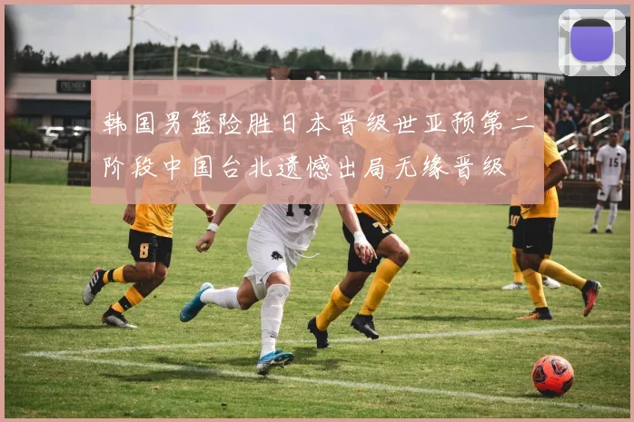 韩国男篮险胜日本晋级世亚预第二阶段中国台北遗憾出局无缘晋级